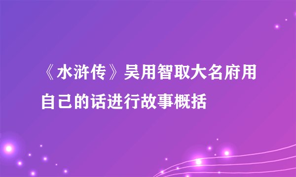《水浒传》吴用智取大名府用自己的话进行故事概括