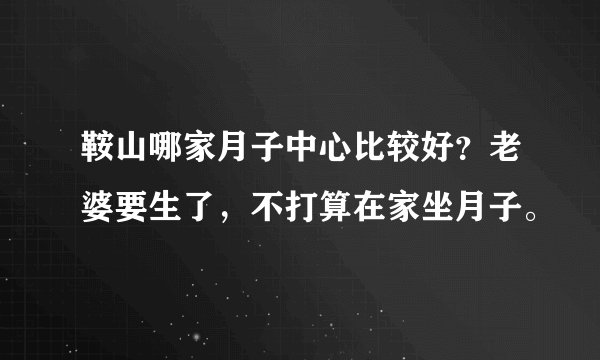 鞍山哪家月子中心比较好？老婆要生了，不打算在家坐月子。