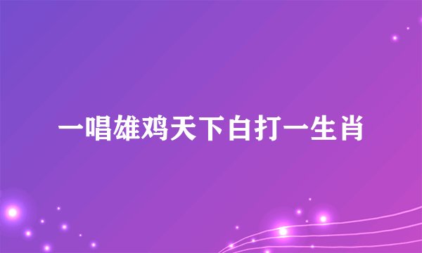 一唱雄鸡天下白打一生肖