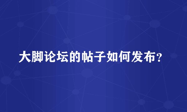 大脚论坛的帖子如何发布？