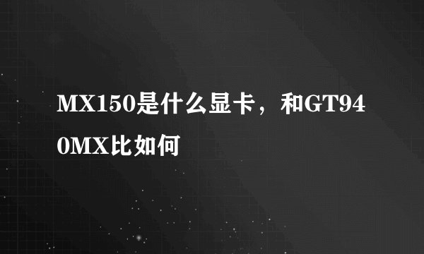 MX150是什么显卡，和GT940MX比如何