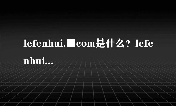 lefenhui.■com是什么？lefenhui.■com官方网站是多少？会给钱吗？