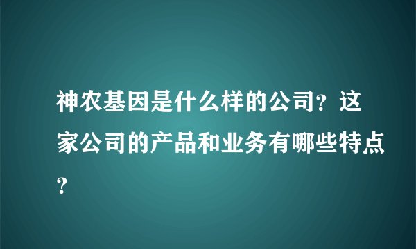 神农基因是什么样的公司？这家公司的产品和业务有哪些特点？