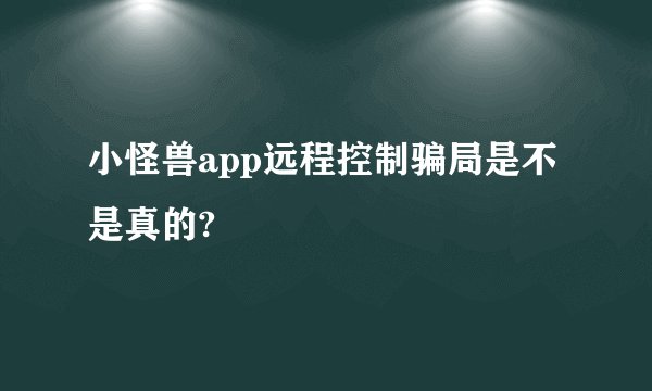 小怪兽app远程控制骗局是不是真的?
