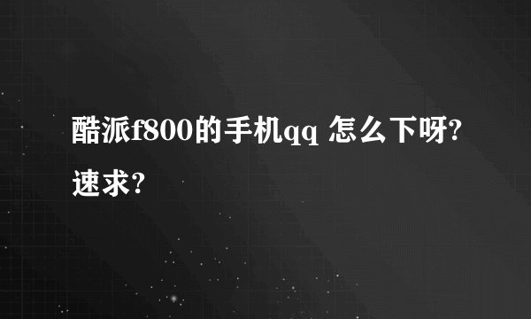 酷派f800的手机qq 怎么下呀?速求?