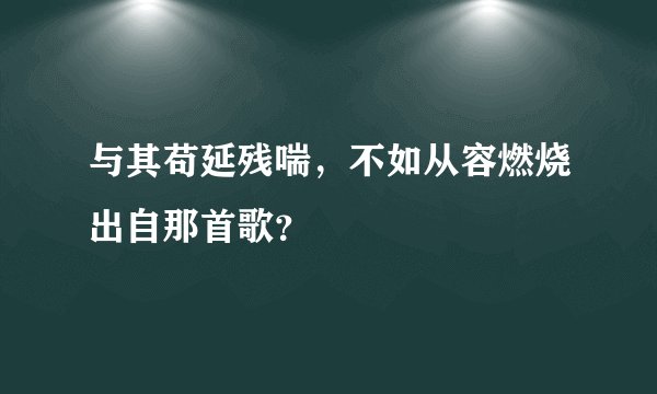 与其苟延残喘，不如从容燃烧出自那首歌？