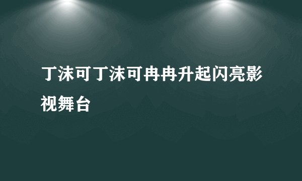丁沫可丁沫可冉冉升起闪亮影视舞台
