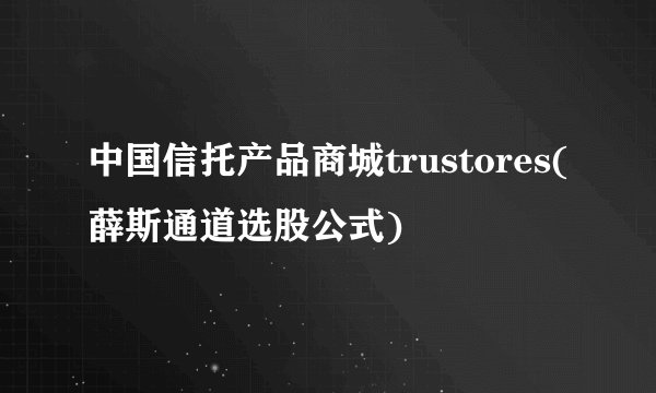中国信托产品商城trustores(薛斯通道选股公式)