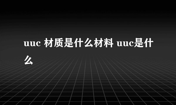 uuc 材质是什么材料 uuc是什么