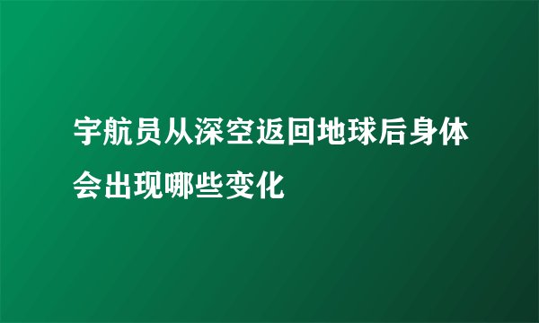 宇航员从深空返回地球后身体会出现哪些变化