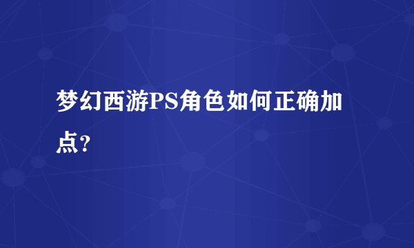 梦幻西游PS角色如何正确加点？