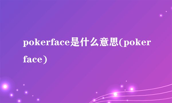 pokerface是什么意思(pokerface)