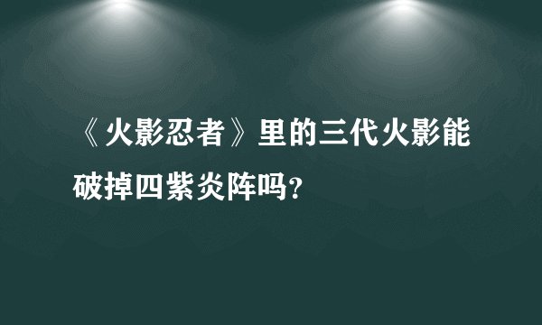 《火影忍者》里的三代火影能破掉四紫炎阵吗？