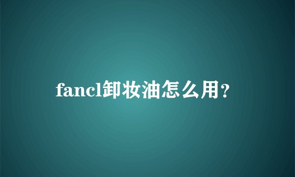 fancl卸妆油怎么用？
