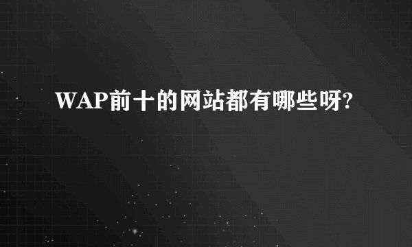 WAP前十的网站都有哪些呀?