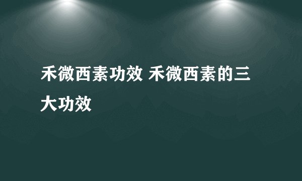 禾微西素功效 禾微西素的三大功效