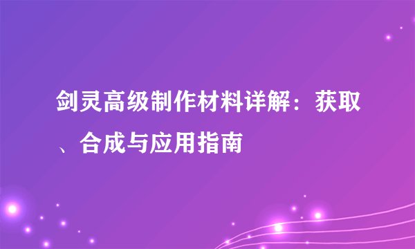 剑灵高级制作材料详解：获取、合成与应用指南