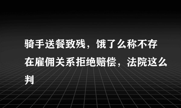 骑手送餐致残，饿了么称不存在雇佣关系拒绝赔偿，法院这么判