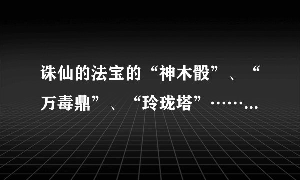 诛仙的法宝的“神木骰”、“万毒鼎”、“玲珑塔”……等10款已绝版的法宝中都是什么都有什么用，新出的