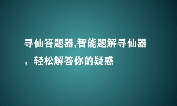 寻仙答题器,智能题解寻仙器，轻松解答你的疑惑
