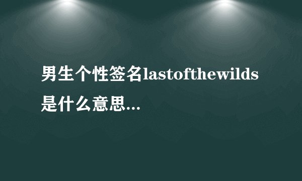 男生个性签名lastofthewilds是什么意思？他刚失恋不久！