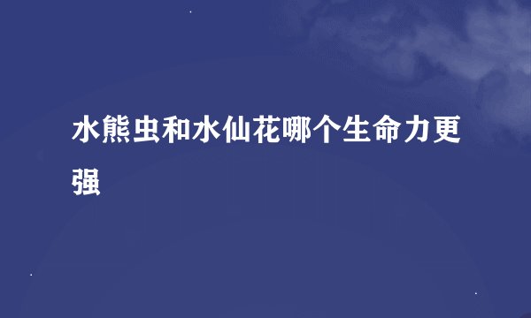 水熊虫和水仙花哪个生命力更强