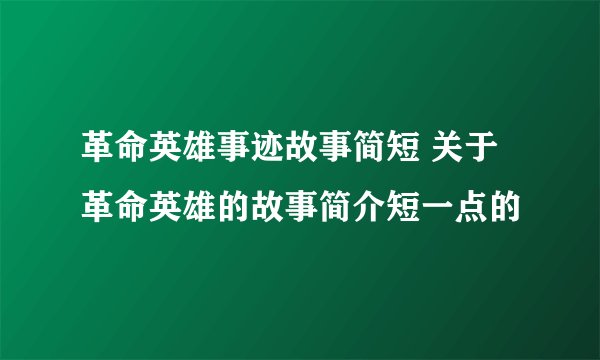 革命英雄事迹故事简短 关于革命英雄的故事简介短一点的