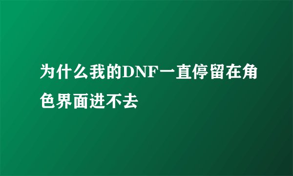 为什么我的DNF一直停留在角色界面进不去