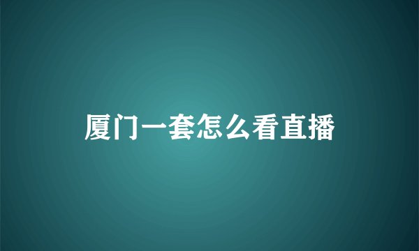 厦门一套怎么看直播