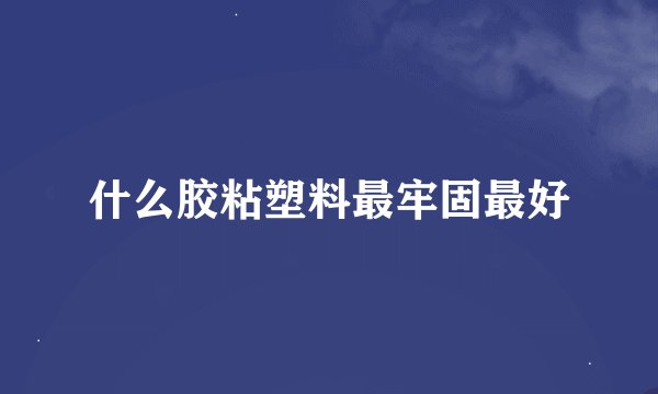 什么胶粘塑料最牢固最好