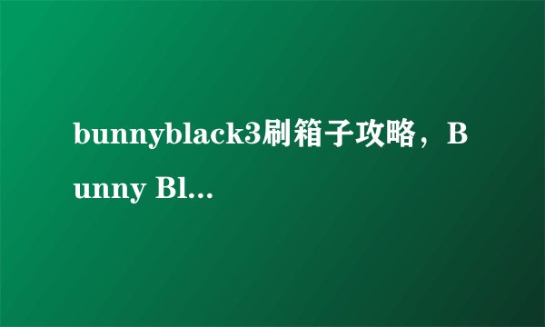 bunnyblack3刷箱子攻略，Bunny Black 3：箱子刷取攻略