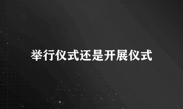 举行仪式还是开展仪式