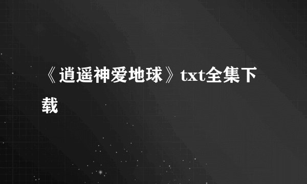 《逍遥神爱地球》txt全集下载
