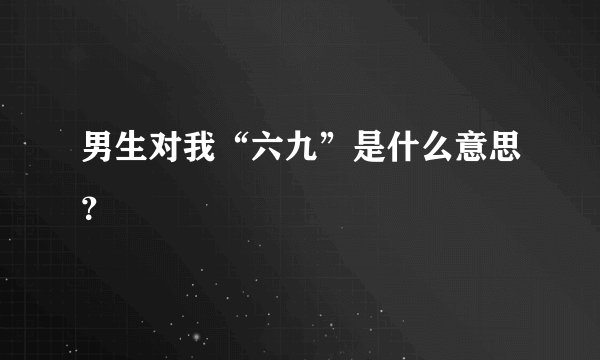 男生对我“六九”是什么意思？