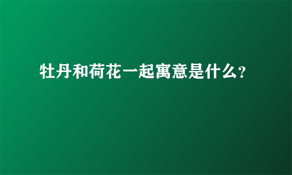 牡丹和荷花一起寓意是什么？