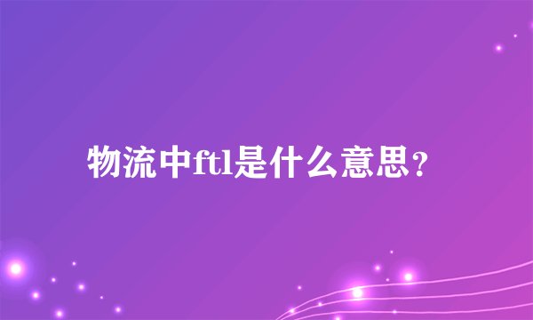 物流中ftl是什么意思？
