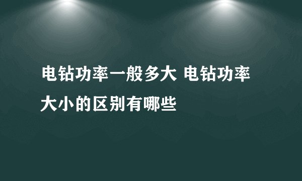 电钻功率一般多大 电钻功率大小的区别有哪些