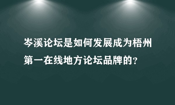 岑溪论坛是如何发展成为梧州第一在线地方论坛品牌的？