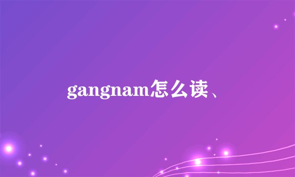 gangnam怎么读、