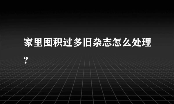 家里囤积过多旧杂志怎么处理？