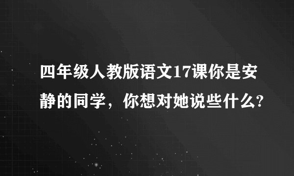 四年级人教版语文17课你是安静的同学，你想对她说些什么?