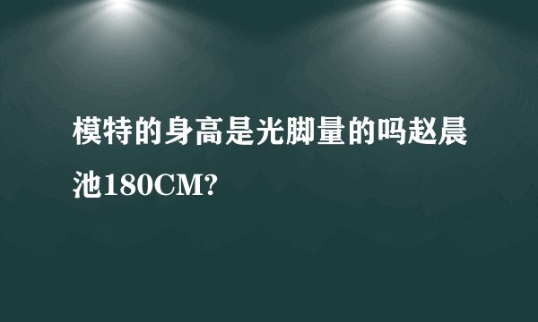 模特的身高是光脚量的吗赵晨池180CM?