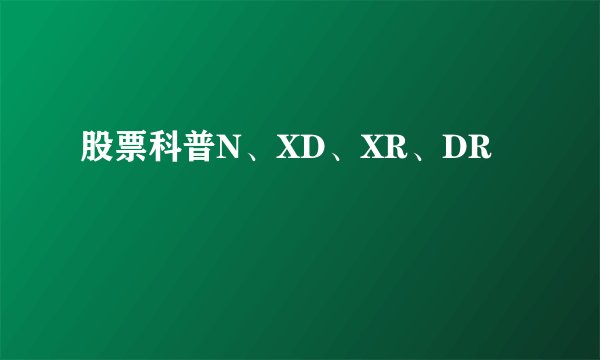 股票科普N、XD、XR、DR