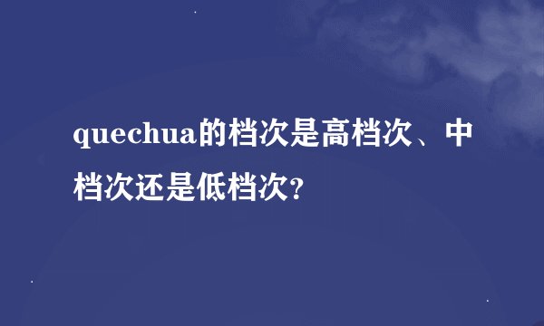 quechua的档次是高档次、中档次还是低档次？