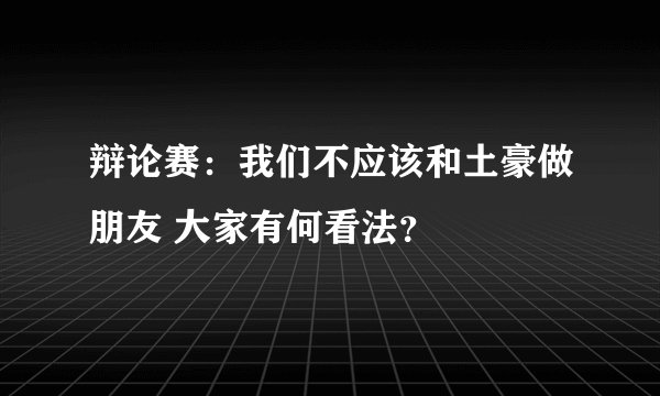 辩论赛：我们不应该和土豪做朋友 大家有何看法？