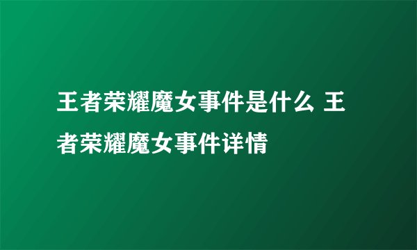 王者荣耀魔女事件是什么 王者荣耀魔女事件详情