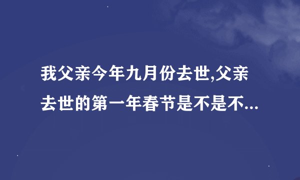 我父亲今年九月份去世,父亲去世的第一年春节是不是不能到亲戚家去拜年...