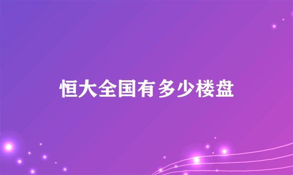 恒大全国有多少楼盘