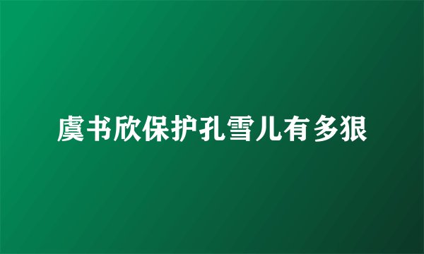 虞书欣保护孔雪儿有多狠