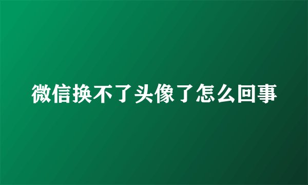 微信换不了头像了怎么回事